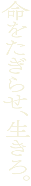 命をたぎらせ、生きろ。