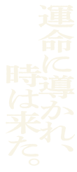 運命に導かれ、時は来た。